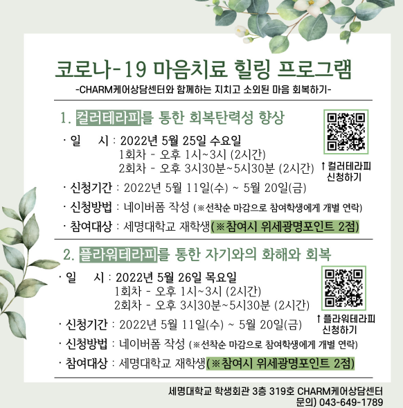 코로나-19 마음치료 힐링 프로그램 CHARM케어상담센터와 함께하는 지치고 소외된 마음 회복하기 1. 컬러테라피를 통한 회복탄력성 향상 일시: 2022년 5월 25일 수요일 2. 플라워테라피를 통한 자기와의 화해와 회복 일시: 2022년 5월 26일 목요일 