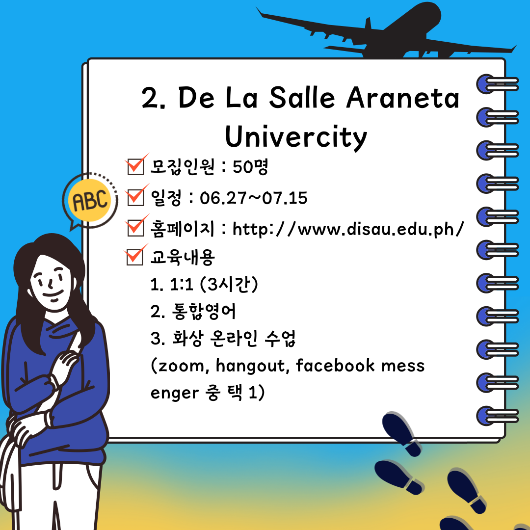 De La Salle Araneta Univercity  모집인원 : 50명 일정 : 06.27~07.15 홈페이지 : http://www.disau.edu.ph/ 교육내용  ; 1:1 (3시간) ; 통합영어 ; 화상 온라인 수업 (zoom, hangout, facebook messenger 중 택 1)